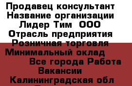 Продавец-консультант › Название организации ­ Лидер Тим, ООО › Отрасль предприятия ­ Розничная торговля › Минимальный оклад ­ 140 000 - Все города Работа » Вакансии   . Калининградская обл.,Приморск г.